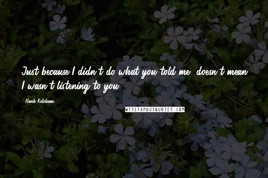 Hank Ketcham quotes: Just because I didn't do what you told me, doesn't mean I wasn't listening to you!