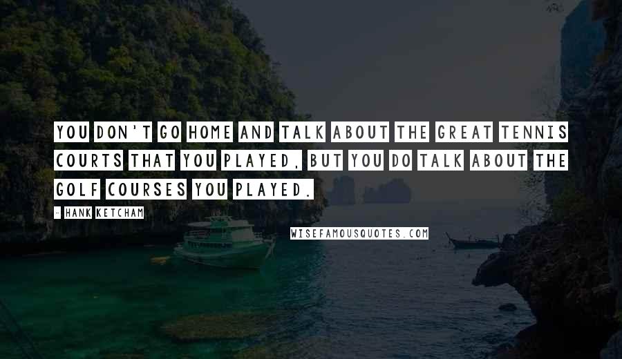 Hank Ketcham quotes: You don't go home and talk about the great tennis courts that you played, but you do talk about the golf courses you played. Hank Ketcham quotes: You don't go home and talk about the great tennis courts that you played, but you do talk about the golf courses you played.