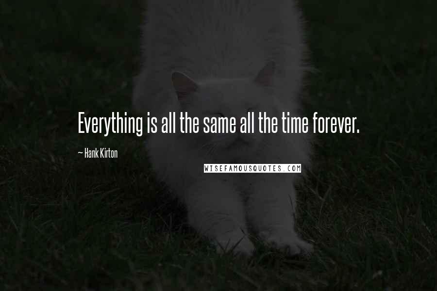 Hank Kirton quotes: Everything is all the same all the time forever.
