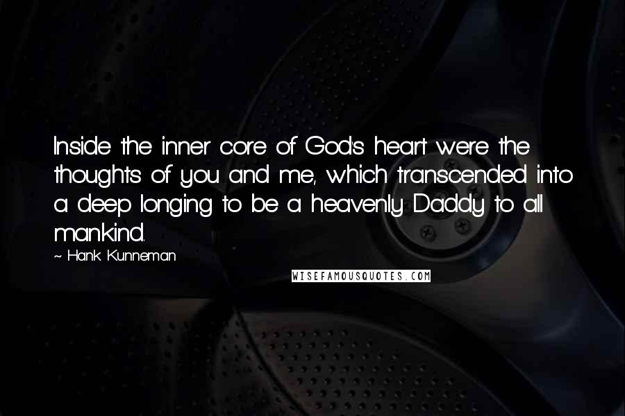 Hank Kunneman quotes: Inside the inner core of God's heart were the thoughts of you and me, which transcended into a deep longing to be a heavenly Daddy to all mankind.