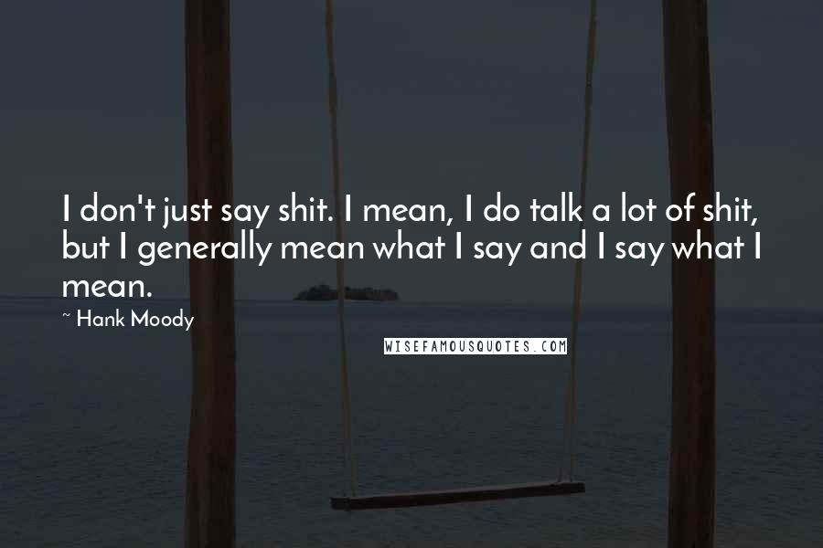 Hank Moody quotes: I don't just say shit. I mean, I do talk a lot of shit, but I generally mean what I say and I say what I mean.