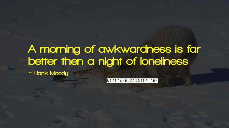 Hank Moody quotes: A morning of awkwardness is far better then a night of loneliness