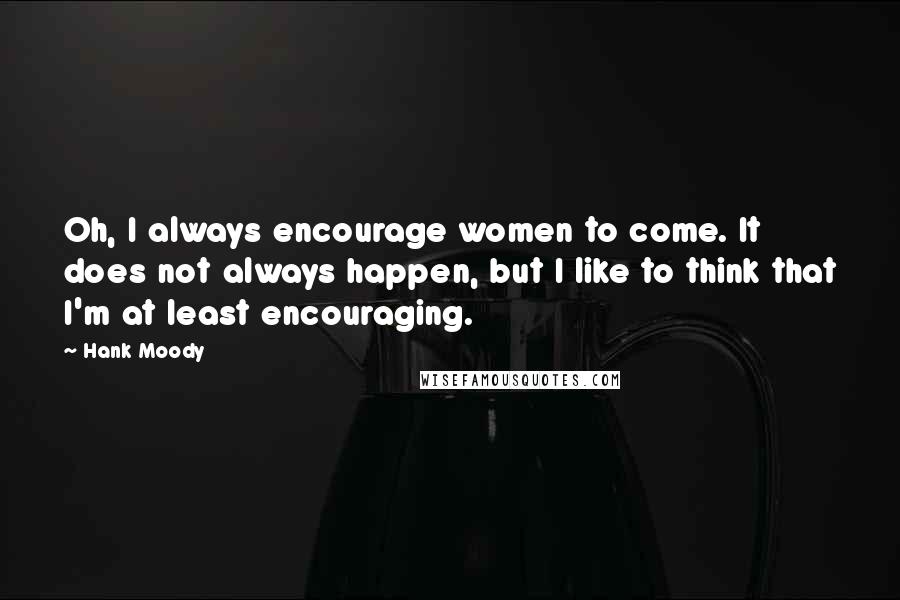 Hank Moody quotes: Oh, I always encourage women to come. It does not always happen, but I like to think that I'm at least encouraging.