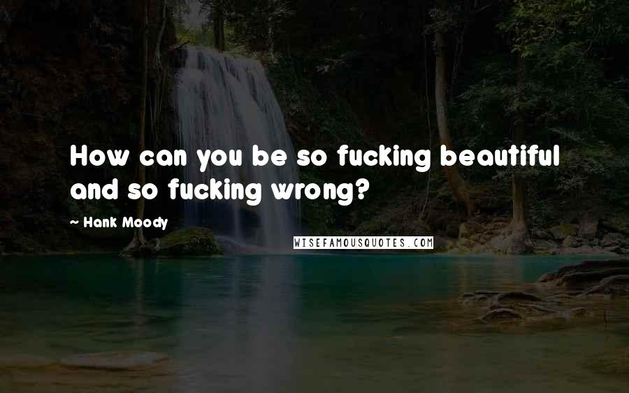 Hank Moody quotes: How can you be so fucking beautiful and so fucking wrong?