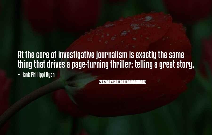 Hank Phillippi Ryan quotes: At the core of investigative journalism is exactly the same thing that drives a page-turning thriller: telling a great story.