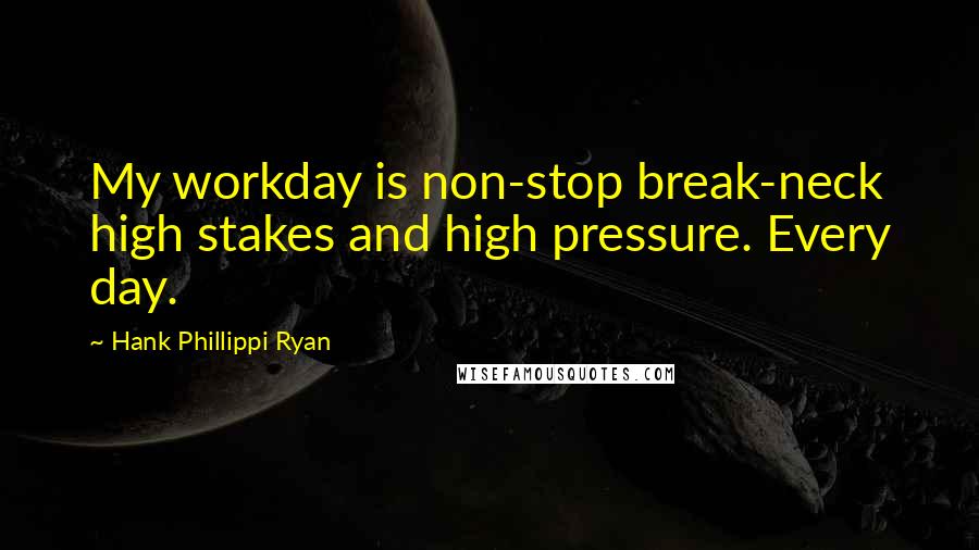 Hank Phillippi Ryan quotes: My workday is non-stop break-neck high stakes and high pressure. Every day.