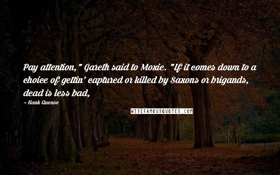 Hank Quense quotes: Pay attention," Gareth said to Moxie. "If it comes down to a choice of gettin' captured or killed by Saxons or brigands, dead is less bad,