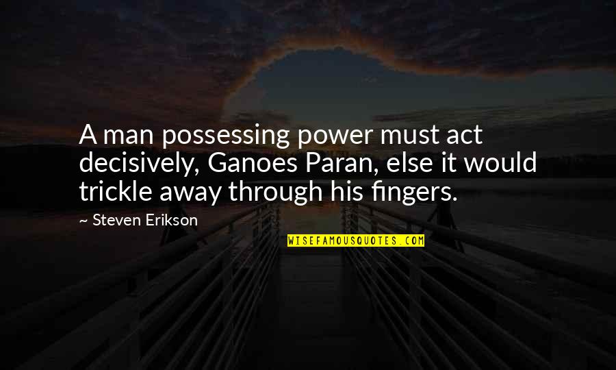 Hank Rearden Quotes By Steven Erikson: A man possessing power must act decisively, Ganoes Hank Rearden Quotes By Steven Erikson: A man possessing power must act decisively, Ganoes