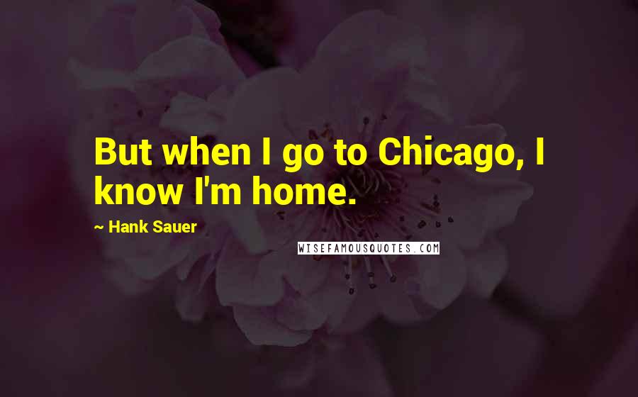 Hank Sauer quotes: But when I go to Chicago, I know I'm home.