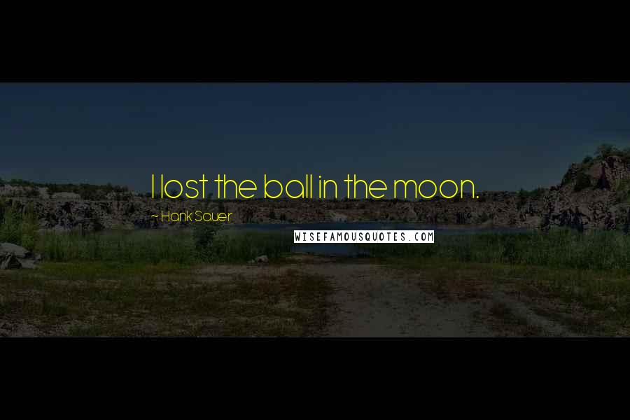 Hank Sauer quotes: I lost the ball in the moon.