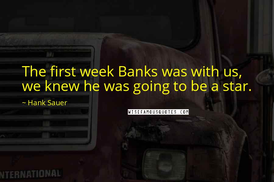 Hank Sauer quotes: The first week Banks was with us, we knew he was going to be a star.