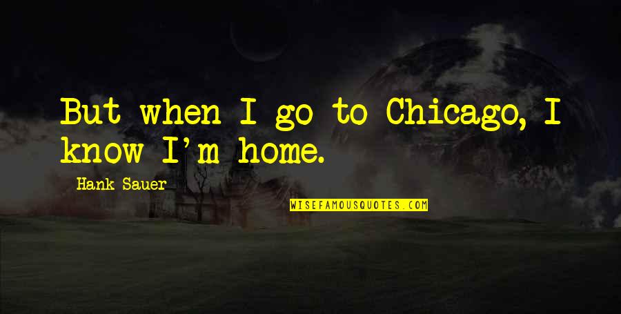 Hank Sauer Quotes By Hank Sauer: But when I go to Chicago, I know