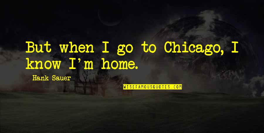 Hank Sauer Quotes By Hank Sauer: But when I go to Chicago, I know Hank Sauer Quotes By Hank Sauer: But when I go to Chicago, I know