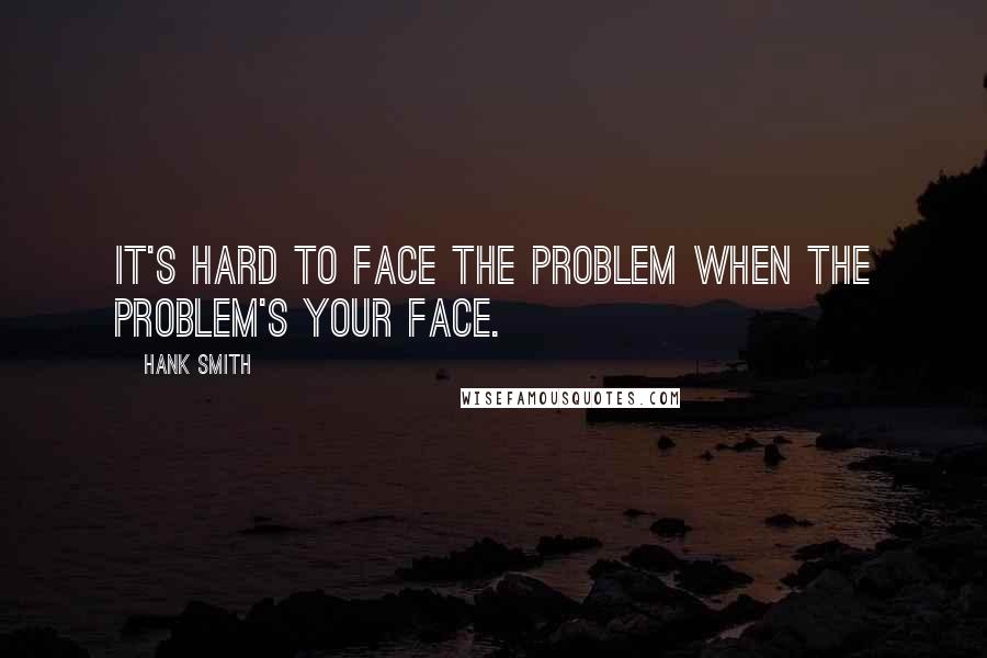 Hank Smith quotes: It's hard to face the problem when the problem's your face.