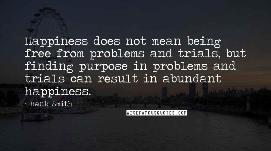 Hank Smith quotes: Happiness does not mean being free from problems and trials, but finding purpose in problems and trials can result in abundant happiness.