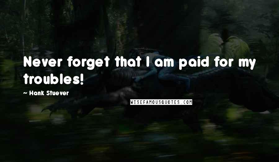 Hank Stuever quotes: Never forget that I am paid for my troubles!