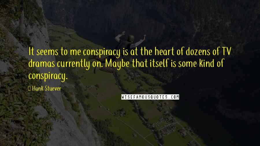 Hank Stuever quotes: It seems to me conspiracy is at the heart of dozens of TV dramas currently on. Maybe that itself is some kind of conspiracy.