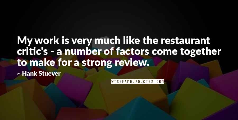 Hank Stuever quotes: My work is very much like the restaurant critic's - a number of factors come together to make for a strong review.