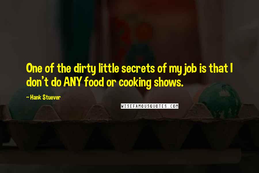 Hank Stuever quotes: One of the dirty little secrets of my job is that I don't do ANY food or cooking shows.