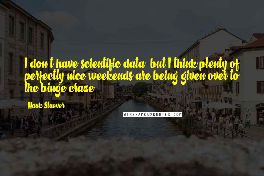 Hank Stuever quotes: I don't have scientific data, but I think plenty of perfectly nice weekends are being given over to the binge craze.