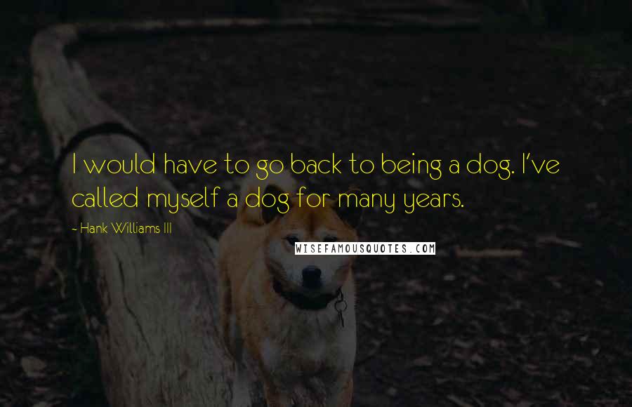 Hank Williams III quotes: I would have to go back to being a dog. I've called myself a dog for many years.