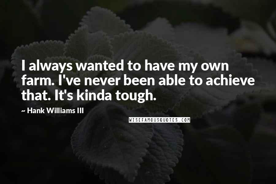 Hank Williams III quotes: I always wanted to have my own farm. I've never been able to achieve that. It's kinda tough.