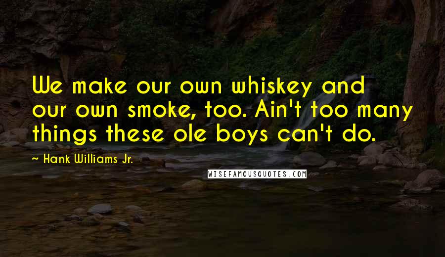 Hank Williams Jr. quotes: We make our own whiskey and our own smoke, too. Ain't too many things these ole boys can't do.