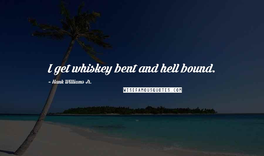 Hank Williams Jr. quotes: I get whiskey bent and hell bound.