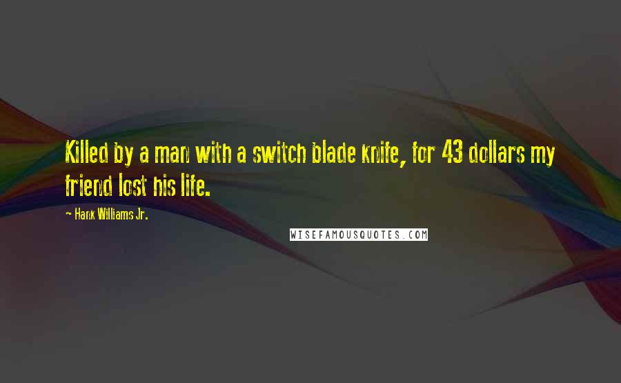 Hank Williams Jr. quotes: Killed by a man with a switch blade knife, for 43 dollars my friend lost his life.