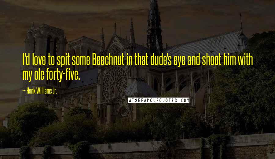 Hank Williams Jr. quotes: I'd love to spit some Beechnut in that dude's eye and shoot him with my ole forty-five.