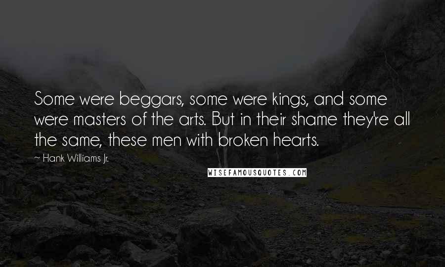 Hank Williams Jr. quotes: Some were beggars, some were kings, and some were masters of the arts. But in their shame they're all the same, these men with broken hearts. Hank Williams Jr. quotes: Some were beggars, some were kings, and some were masters of the arts. But in their shame they're all the same, these men with broken hearts.