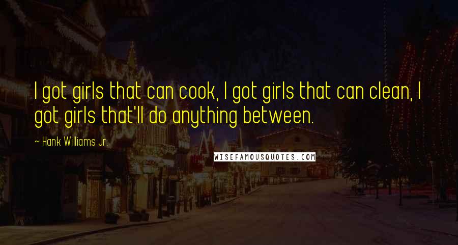 Hank Williams Jr. quotes: I got girls that can cook, I got girls that can clean, I got girls that'll do anything between.