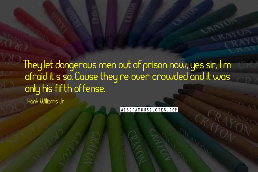 Hank Williams Jr. quotes: They let dangerous men out of prison now, yes sir, I'm afraid it's so. Cause they're over crowded and it was only his fifth offense.