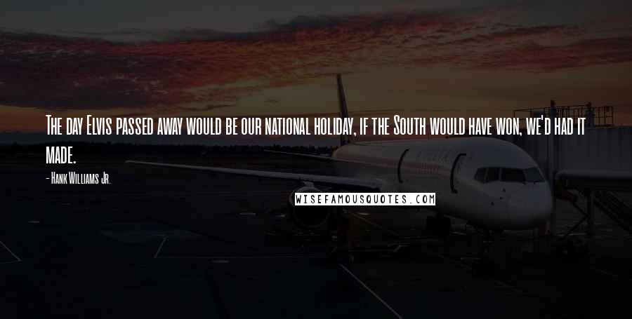 Hank Williams Jr. quotes: The day Elvis passed away would be our national holiday, if the South would have won, we'd had it made. Hank Williams Jr. quotes: The day Elvis passed away would be our national holiday, if the South would have won, we'd had it made.