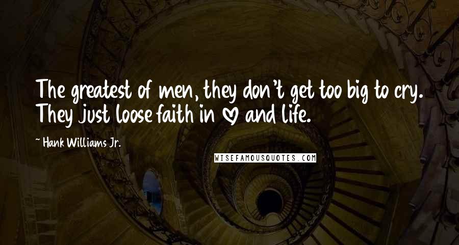 Hank Williams Jr. quotes: The greatest of men, they don't get too big to cry. They just loose faith in love and life.