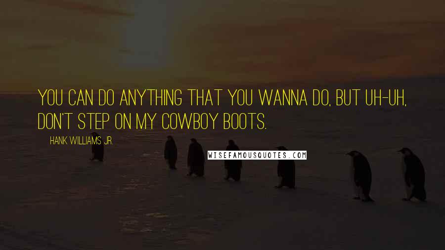 Hank Williams Jr. quotes: You can do anything that you wanna do, but uh-uh, don't step on my cowboy boots.