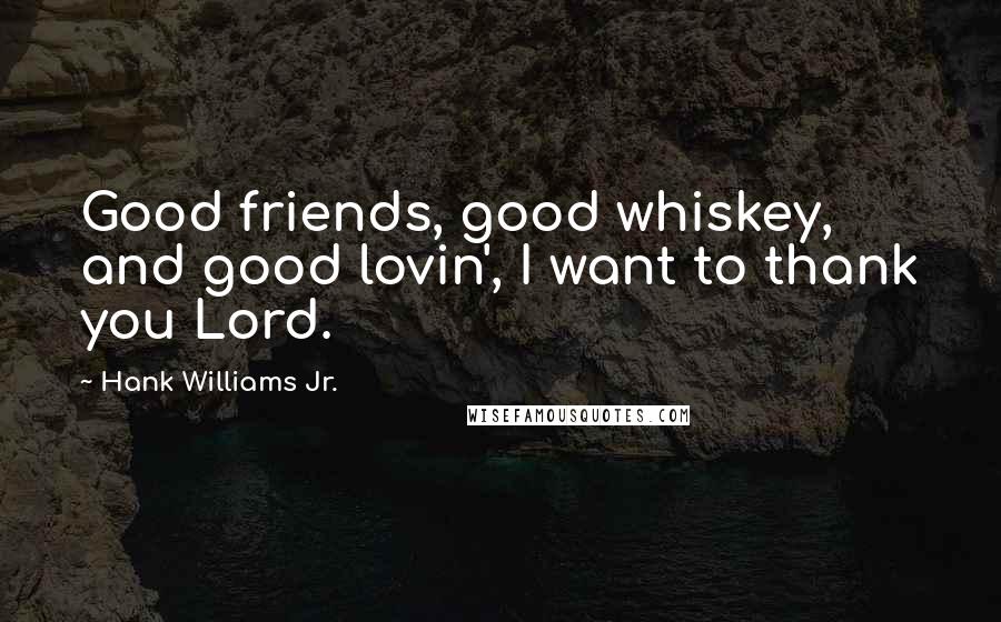 Hank Williams Jr. quotes: Good friends, good whiskey, and good lovin', I want to thank you Lord.