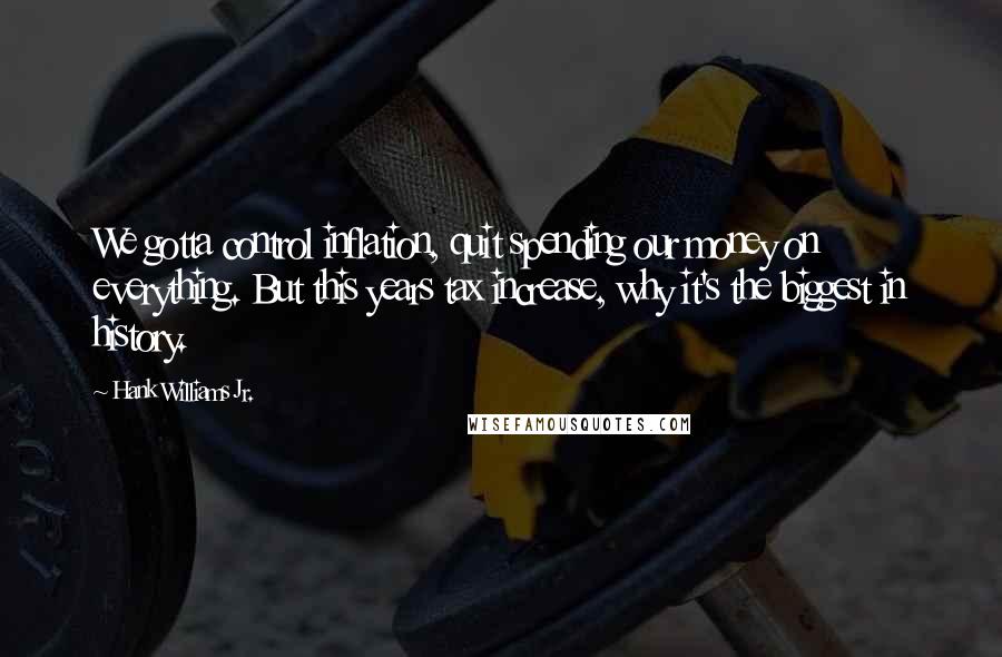 Hank Williams Jr. quotes: We gotta control inflation, quit spending our money on everything. But this years tax increase, why it's the biggest in history.