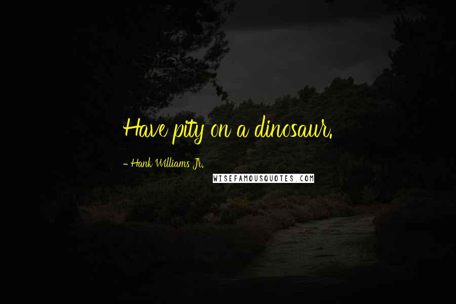 Hank Williams Jr. quotes: Have pity on a dinosaur.