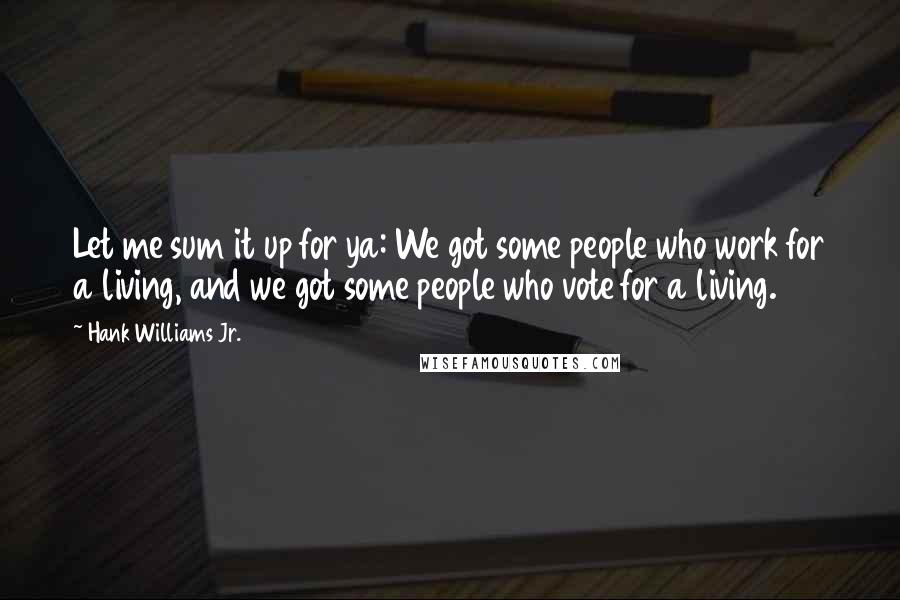 Hank Williams Jr. quotes: Let me sum it up for ya: We got some people who work for a living, and we got some people who vote for a living. Hank Williams Jr. quotes: Let me sum it up for ya: We got some people who work for a living, and we got some people who vote for a living.