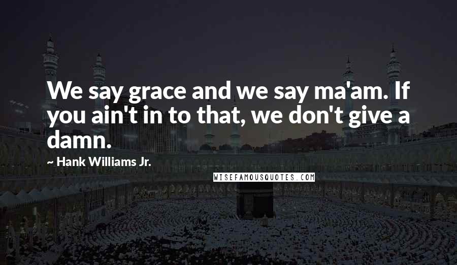 Hank Williams Jr. quotes: We say grace and we say ma'am. If you ain't in to that, we don't give a damn.