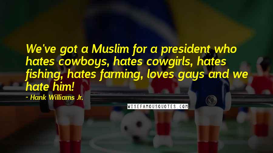 Hank Williams Jr. quotes: We've got a Muslim for a president who hates cowboys, hates cowgirls, hates fishing, hates farming, loves gays and we hate him! Hank Williams Jr. quotes: We've got a Muslim for a president who hates cowboys, hates cowgirls, hates fishing, hates farming, loves gays and we hate him!