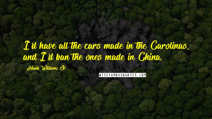 Hank Williams Jr. quotes: I'd have all the cars made in the Carolinas, and I'd ban the ones made in China.