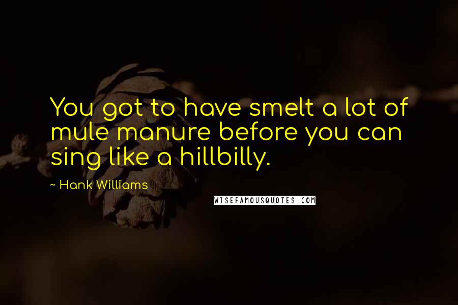 Hank Williams quotes: You got to have smelt a lot of mule manure before you can sing like a hillbilly.