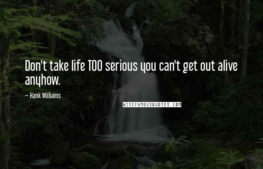 Hank Williams quotes: Don't take life TOO serious you can't get out alive anyhow.