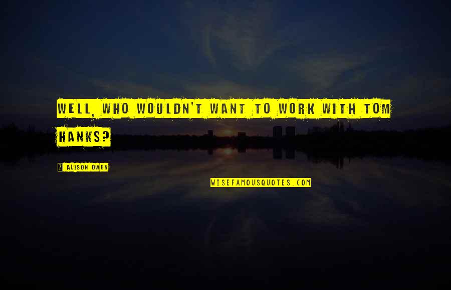 Hanks Quotes By Alison Owen: Well, who wouldn't want to work with Tom Hanks Quotes By Alison Owen: Well, who wouldn't want to work with Tom