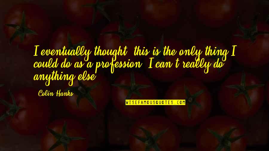 Hanks Quotes By Colin Hanks: I eventually thought, this is the only thing Hanks Quotes By Colin Hanks: I eventually thought, this is the only thing