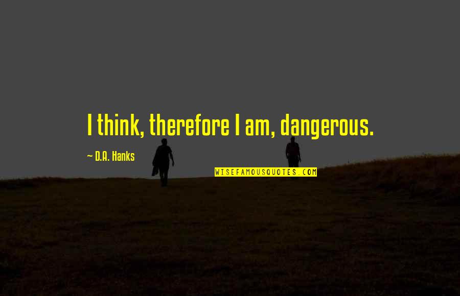 Hanks Quotes By D.A. Hanks: I think, therefore I am, dangerous. Hanks Quotes By D.A. Hanks: I think, therefore I am, dangerous.