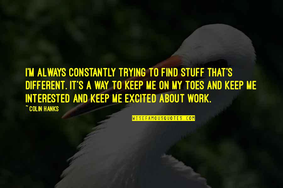 Hanks's Quotes By Colin Hanks: I'm always constantly trying to find stuff that's Hanks's Quotes By Colin Hanks: I'm always constantly trying to find stuff that's