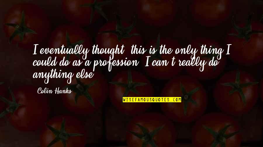 Hanks's Quotes By Colin Hanks: I eventually thought, this is the only thing Hanks's Quotes By Colin Hanks: I eventually thought, this is the only thing